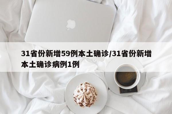 31省份新增59例本土确诊/31省份新增本土确诊病例1例