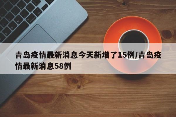 青岛疫情最新消息今天新增了15例/青岛疫情最新消息58例