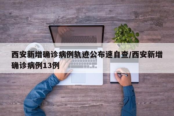 西安新增确诊病例轨迹公布速自查/西安新增确诊病例13例