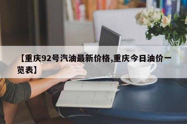 【重庆92号汽油最新价格,重庆今日油价一览表】