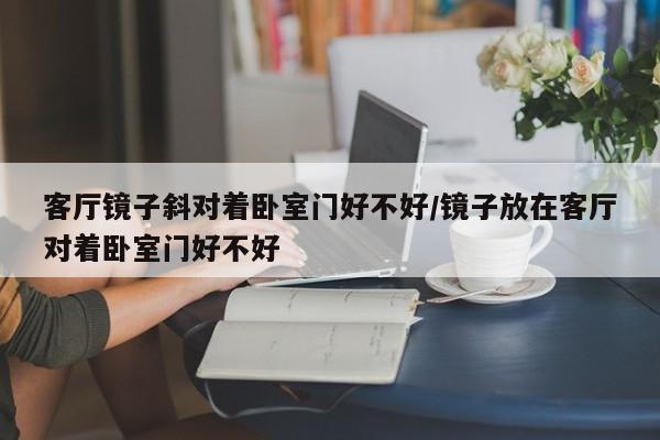 客厅镜子斜对着卧室门好不好/镜子放在客厅对着卧室门好不好