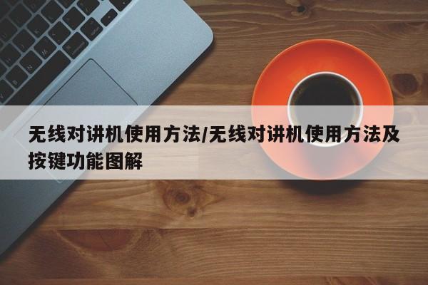 无线对讲机使用方法/无线对讲机使用方法及按键功能图解