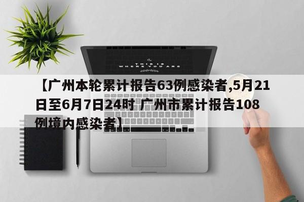 【广州本轮累计报告63例感染者,5月21日至6月7日24时 广州市累计报告108例境内感染者】