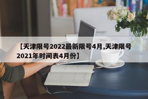 【天津限号2022最新限号4月,天津限号2021年时间表4月份】