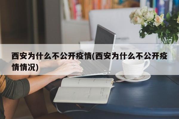 西安为什么不公开疫情(西安为什么不公开疫情情况)