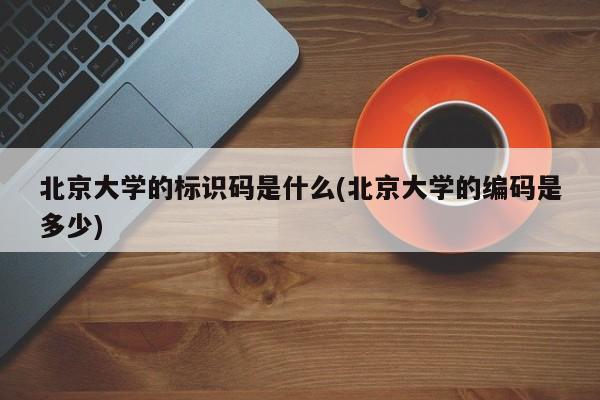 北京大学的标识码是什么(北京大学的编码是多少)