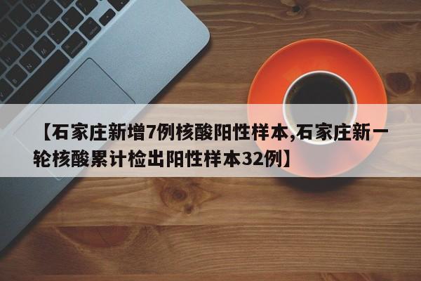【石家庄新增7例核酸阳性样本,石家庄新一轮核酸累计检出阳性样本32例】