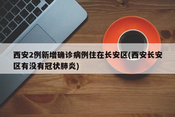 西安2例新增确诊病例住在长安区(西安长安区有没有冠状肺炎)