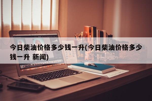 今日柴油价格多少钱一升(今日柴油价格多少钱一升 新闻)