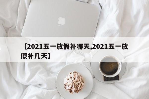 【2021五一放假补哪天,2021五一放假补几天】