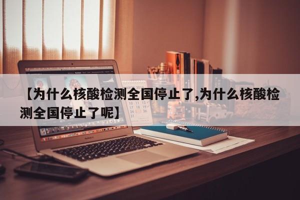【为什么核酸检测全国停止了,为什么核酸检测全国停止了呢】