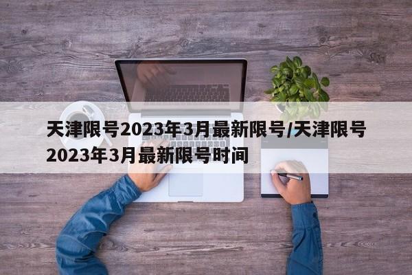 天津限号2023年3月最新限号/天津限号2023年3月最新限号时间