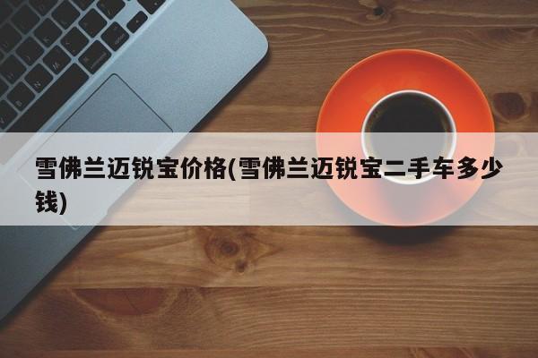 雪佛兰迈锐宝价格(雪佛兰迈锐宝二手车多少钱)