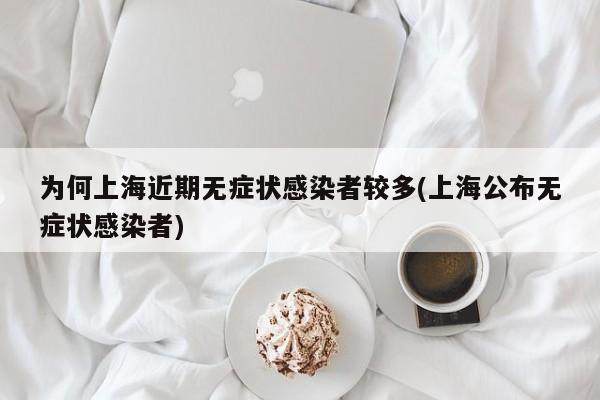 为何上海近期无症状感染者较多(上海公布无症状感染者)