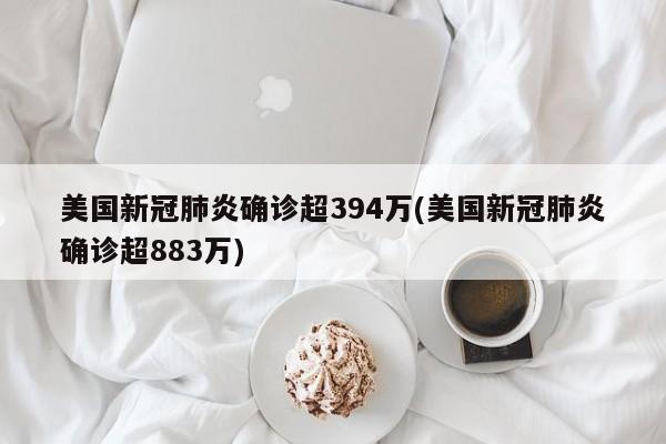 美国新冠肺炎确诊超394万(美国新冠肺炎确诊超883万)
