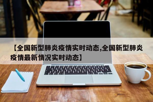 【全国新型肺炎疫情实时动态,全国新型肺炎疫情最新情况实时动态】