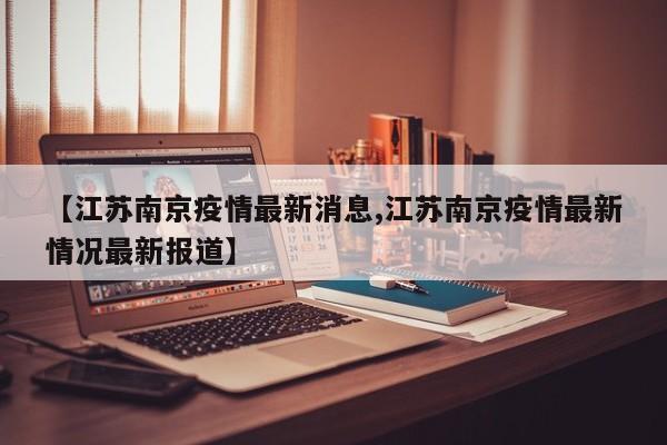 【江苏南京疫情最新消息,江苏南京疫情最新情况最新报道】