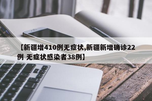 【新疆增410例无症状,新疆新增确诊22例 无症状感染者38例】