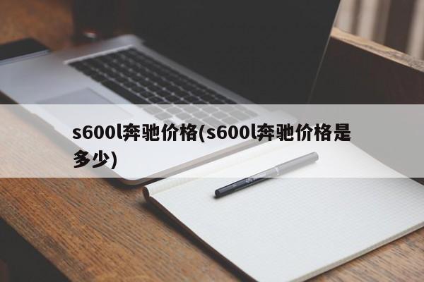 s600l奔驰价格(s600l奔驰价格是多少)