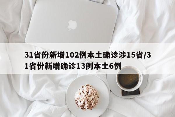 31省份新增102例本土确诊涉15省/31省份新增确诊13例本土6例