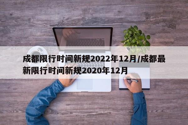 成都限行时间新规2022年12月/成都最新限行时间新规2020年12月