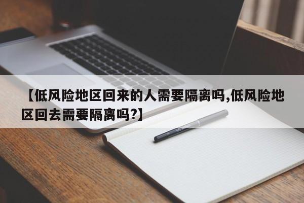 【低风险地区回来的人需要隔离吗,低风险地区回去需要隔离吗?】