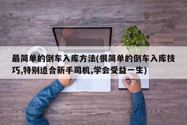 最简单的倒车入库方法(很简单的倒车入库技巧,特别适合新手司机,学会受益一生)