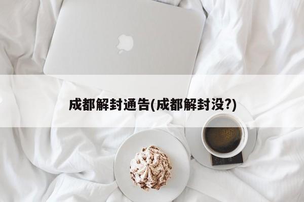 成都解封通告(成都解封没?)