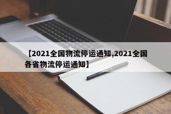 【2021全国物流停运通知,2021全国各省物流停运通知】