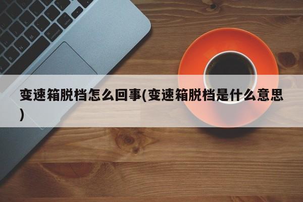 变速箱脱档怎么回事(变速箱脱档是什么意思)