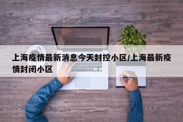 上海疫情最新消息今天封控小区/上海最新疫情封闭小区
