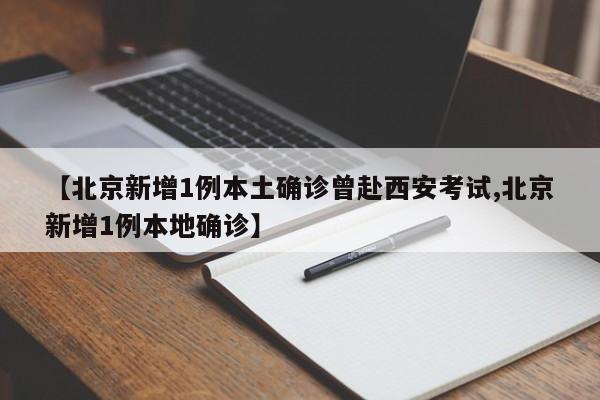【北京新增1例本土确诊曾赴西安考试,北京新增1例本地确诊】