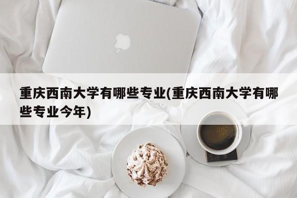重庆西南大学有哪些专业(重庆西南大学有哪些专业今年)
