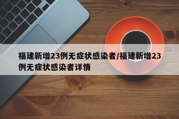 福建新增23例无症状感染者/福建新增23例无症状感染者详情