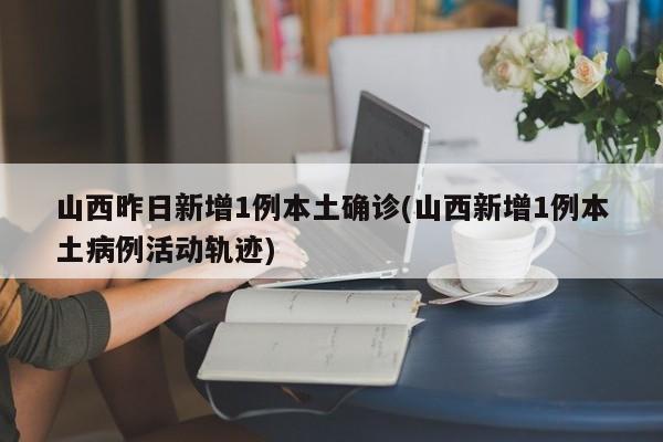 山西昨日新增1例本土确诊(山西新增1例本土病例活动轨迹)