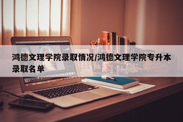 鸿德文理学院录取情况/鸿德文理学院专升本录取名单