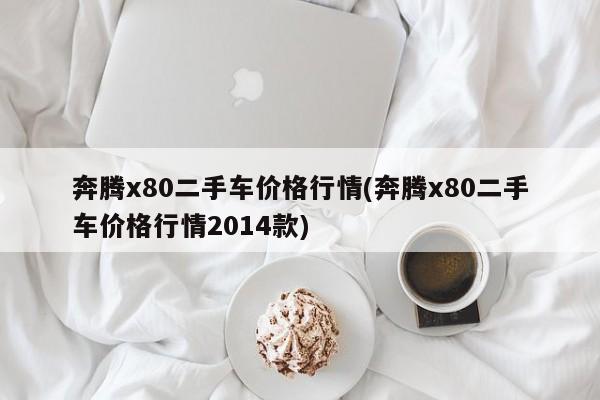 奔腾x80二手车价格行情(奔腾x80二手车价格行情2014款)