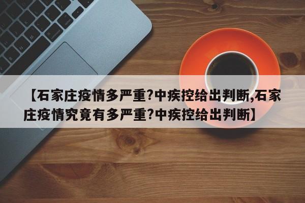 【石家庄疫情多严重?中疾控给出判断,石家庄疫情究竟有多严重?中疾控给出判断】