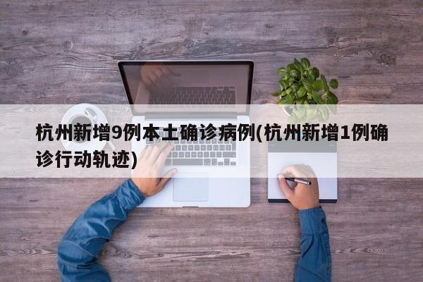 杭州新增9例本土确诊病例(杭州新增1例确诊行动轨迹)