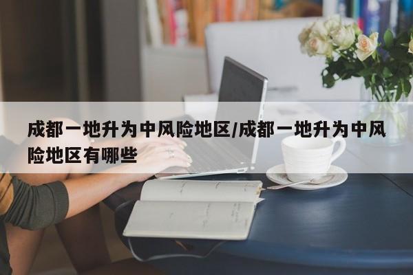 成都一地升为中风险地区/成都一地升为中风险地区有哪些