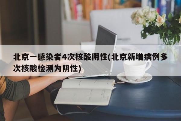 北京一感染者4次核酸阴性(北京新增病例多次核酸检测为阴性)