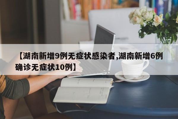 【湖南新增9例无症状感染者,湖南新增6例确诊无症状10例】