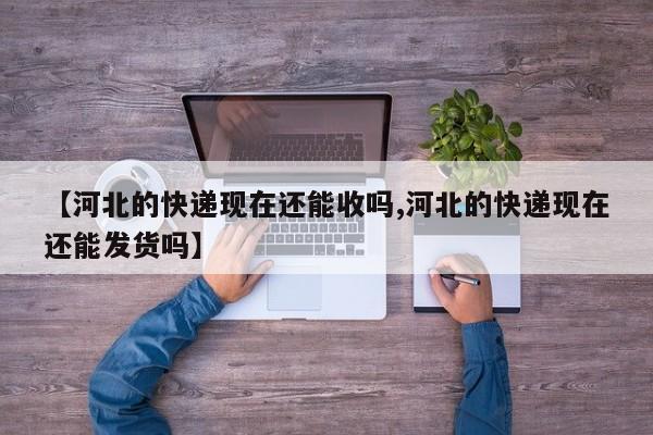 【河北的快递现在还能收吗,河北的快递现在还能发货吗】