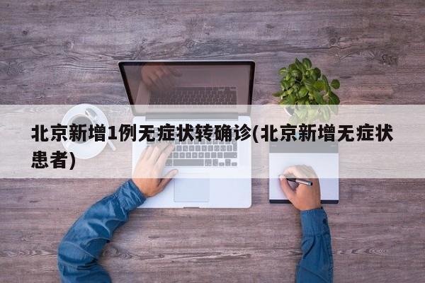 北京新增1例无症状转确诊(北京新增无症状患者)