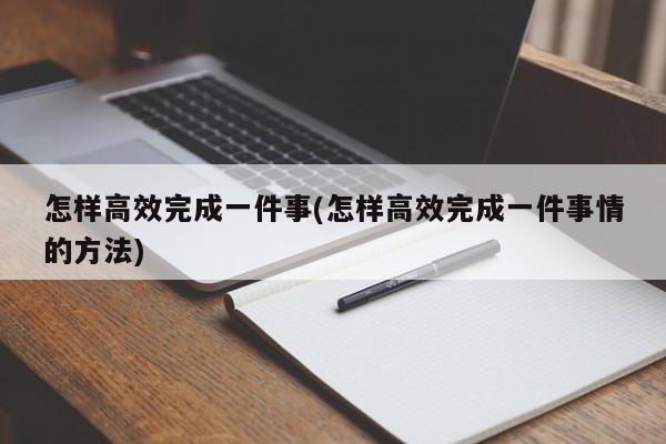 怎样高效完成一件事(怎样高效完成一件事情的方法)