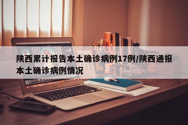 陕西累计报告本土确诊病例17例/陕西通报本土确诊病例情况