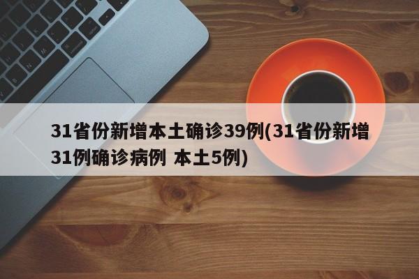 31省份新增本土确诊39例(31省份新增31例确诊病例 本土5例)