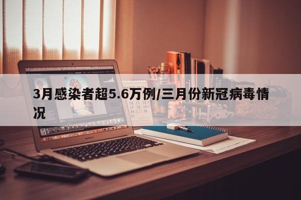 3月感染者超5.6万例/三月份新冠病毒情况