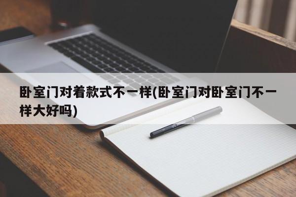 卧室门对着款式不一样(卧室门对卧室门不一样大好吗)