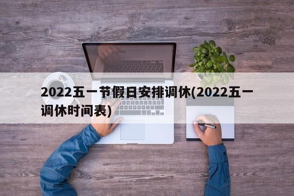 2022五一节假日安排调休(2022五一调休时间表)